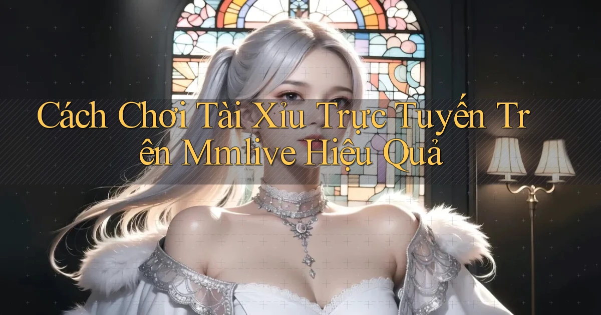 cách chơi tài xỉu trực tuyến trên mmlive hiệu quả