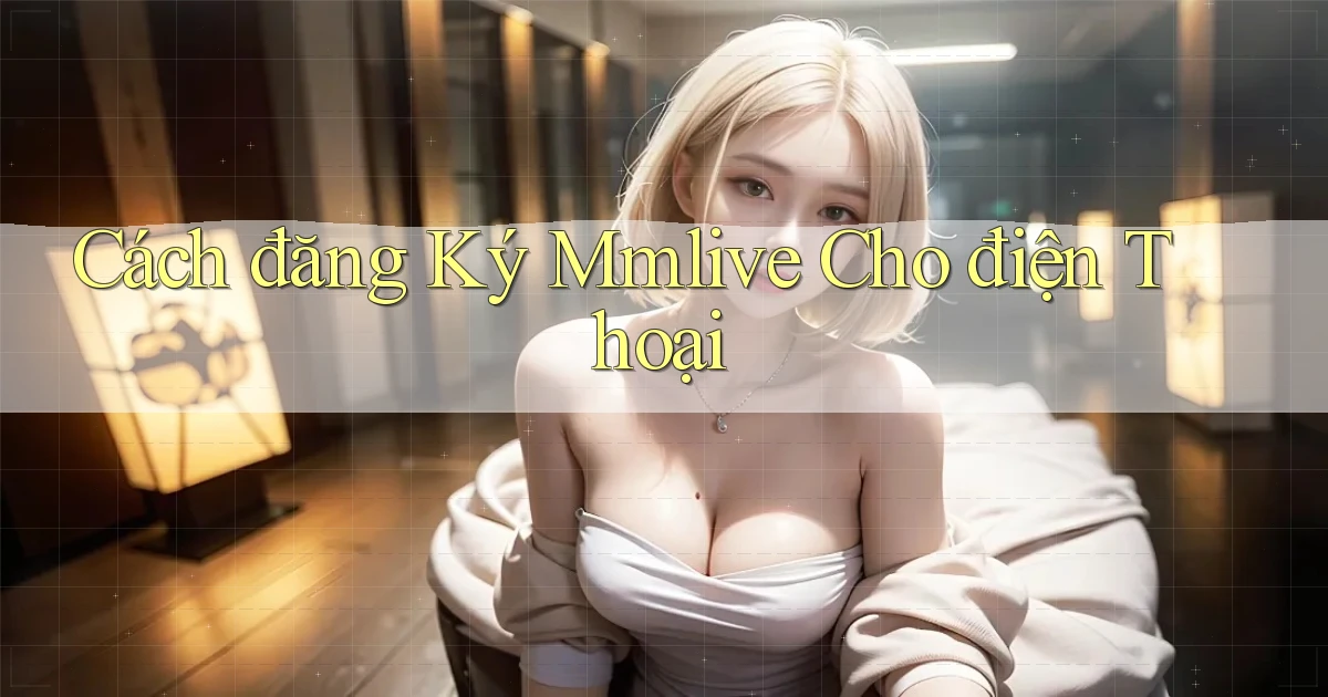 cách đăng ký mmlive cho điện thoại