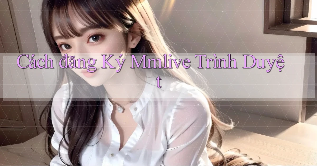 cách đăng ký mmlive trình duyệt
