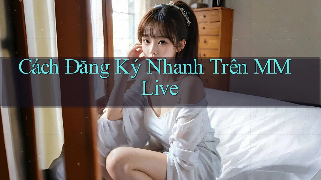 Cách Đăng Ký Nhanh Trên MMLive
