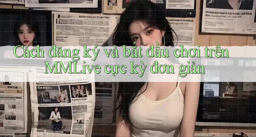 Cách đăng ký và bắt đầu chơi trên MMLive cực kỳ đơn giản