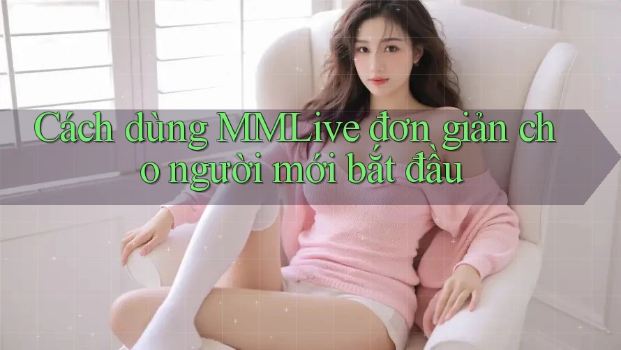 Cách dùng MMLive đơn giản cho người mới bắt đầu