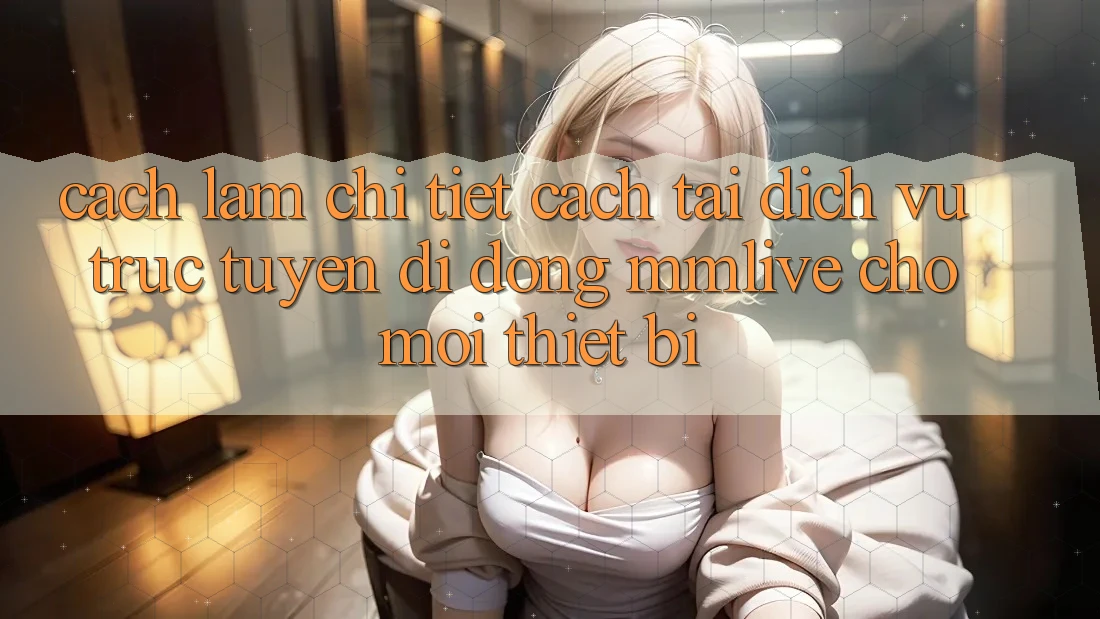 Cách làm Chi Tiết Cách Tải Dịch vụ trực tuyến di động MMLive Cho Mọi Thiết Bị