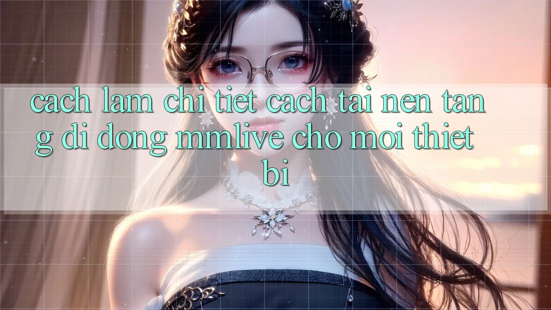 Cách làm Chi Tiết Cách Tải Nền tảng di động MMLive Cho Mọi Thiết Bị