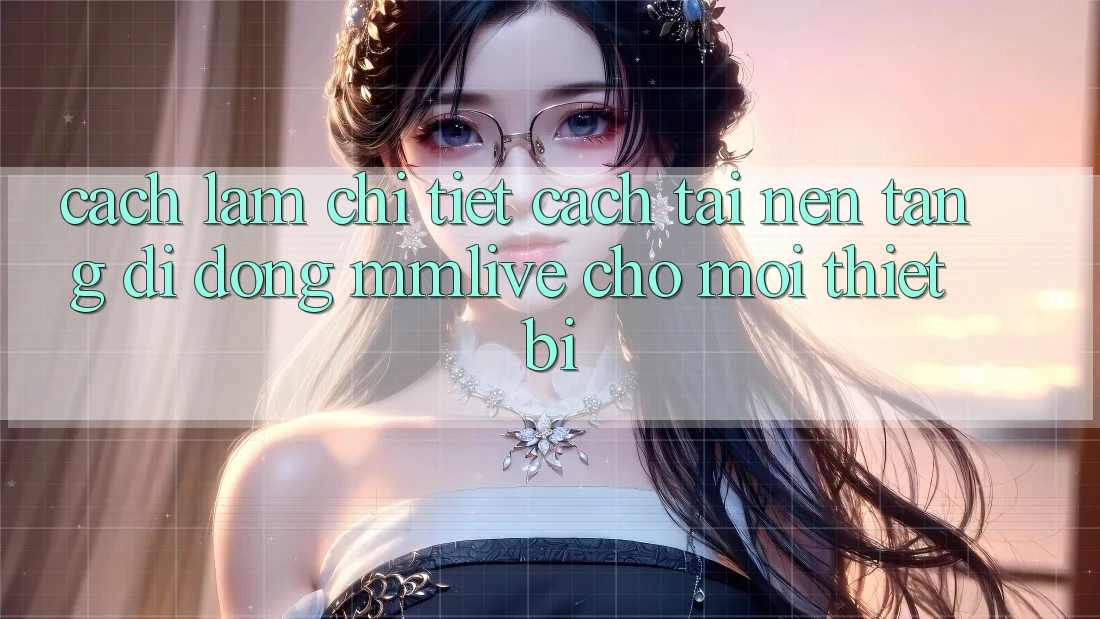 Cách làm Chi Tiết Cách Tải Nền tảng di động MMLive Cho Mọi Thiết Bị