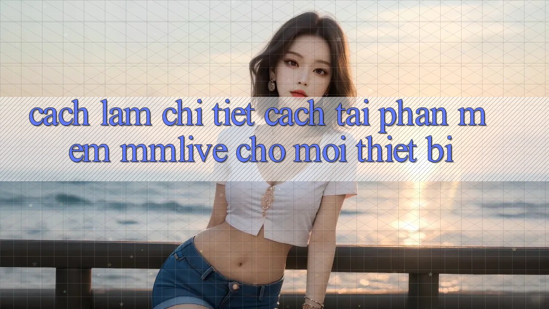 Cách làm Chi Tiết Cách Tải Phần mềm MMLive Cho Mọi Thiết Bị