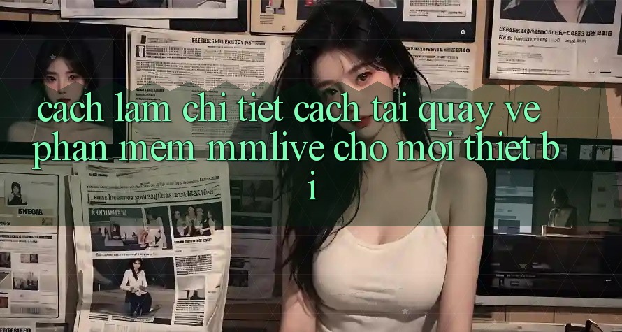 Cách làm Chi Tiết Cách Tải quay về Phần mềm MMLive Cho Mọi Thiết Bị