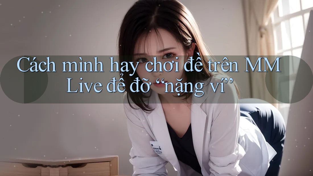 Cách mình hay chơi đề trên MMLive để đỡ “nặng ví”