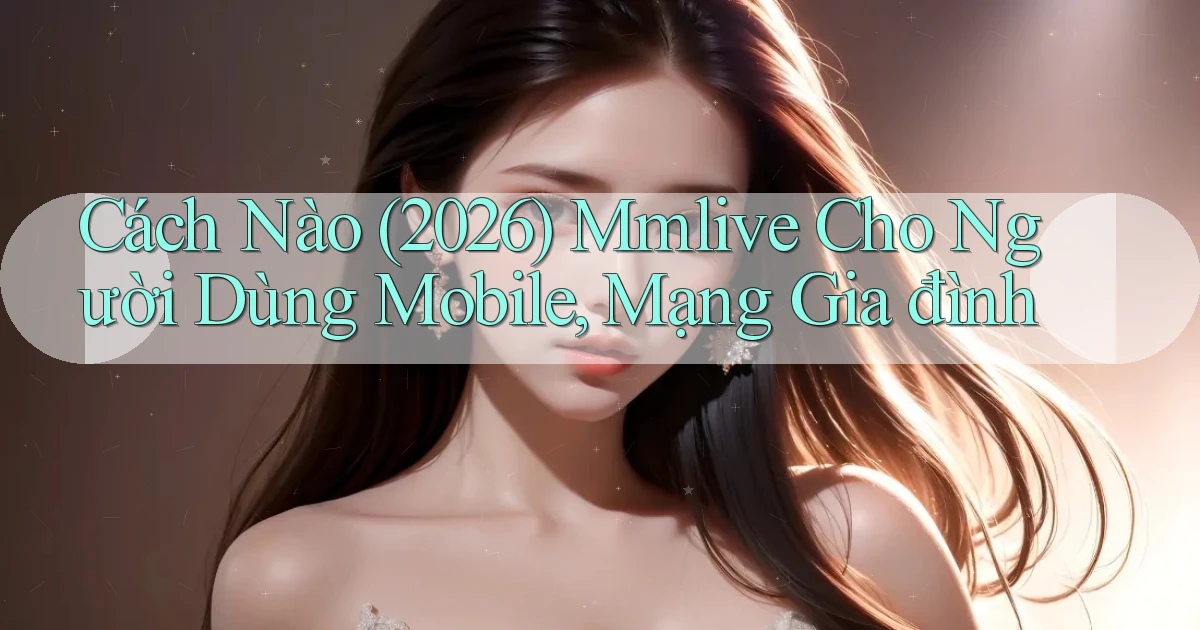 Cách nào (2026) mmlive cho người dùng mobile, mạng gia đình