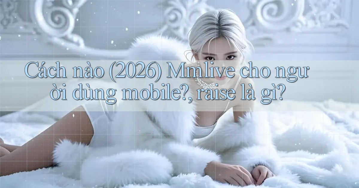 Cách nào (2026) Mmlive cho người dùng mobile, raise là gì