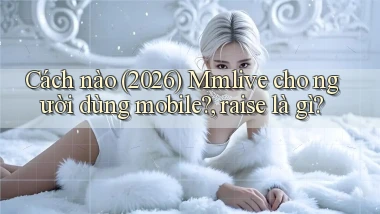 Cách nào (2026) Mmlive cho người dùng mobile, raise là gì