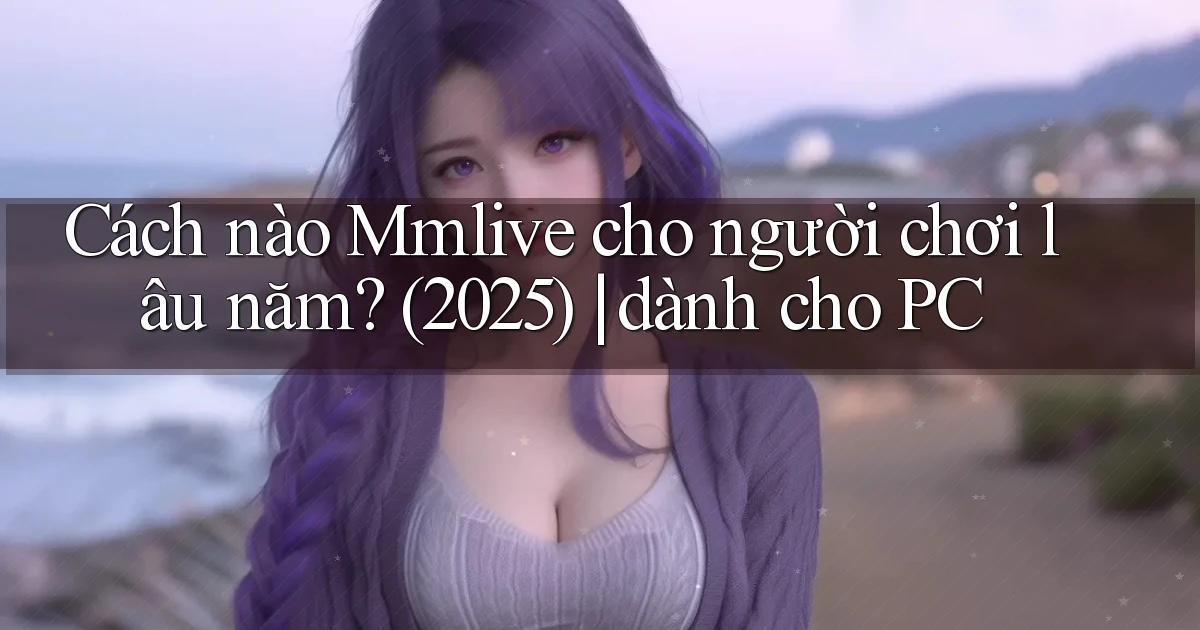 Cách nào Mmlive cho người chơi lâu năm (2025) dành cho PC