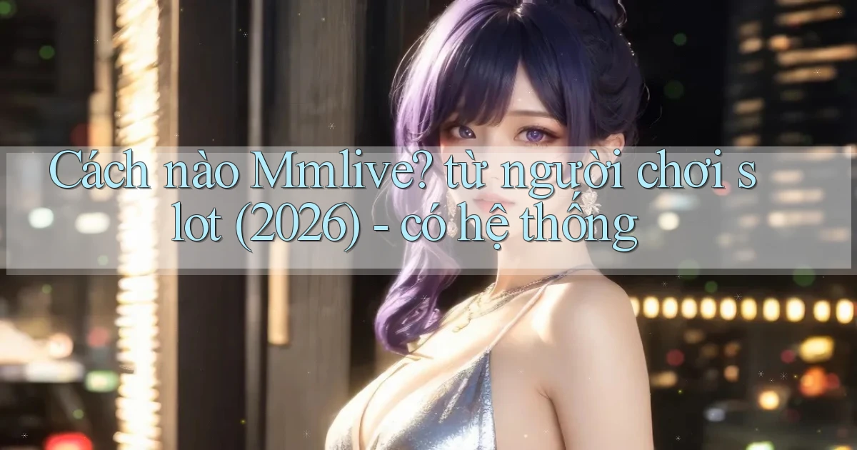 Cách nào Mmlive từ người chơi slot (2026)   có hệ thống