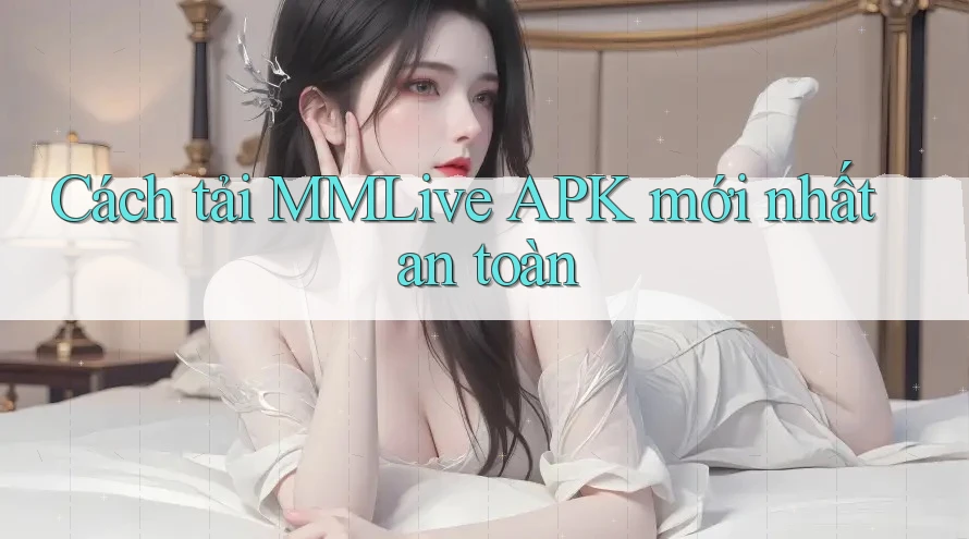 Cách tải MMLive APK mới nhất an toàn