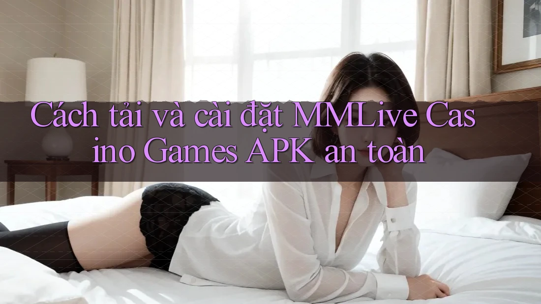 Cách tải và cài đặt MMLive Casino Games APK an toàn