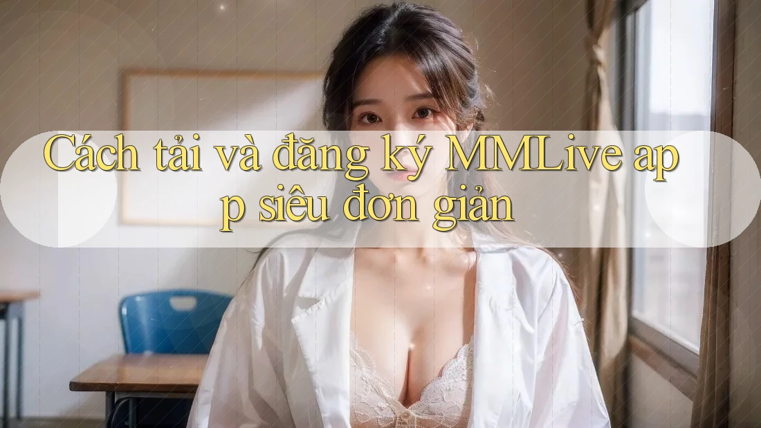 Cách tải và đăng ký MMLive app siêu đơn giản