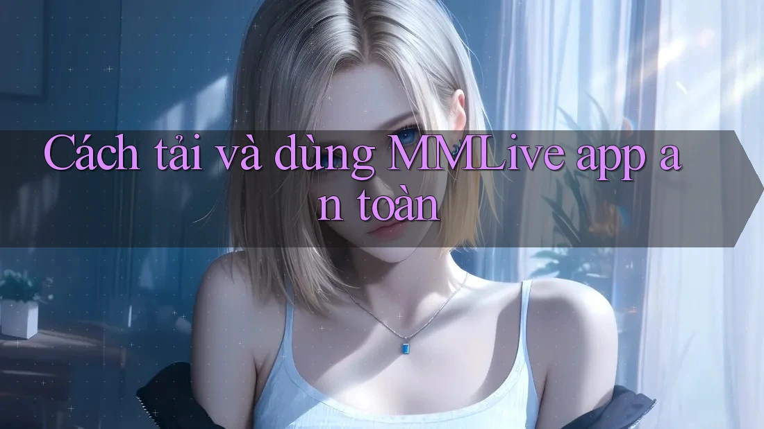 Cách tải và dùng MMLive app an toàn