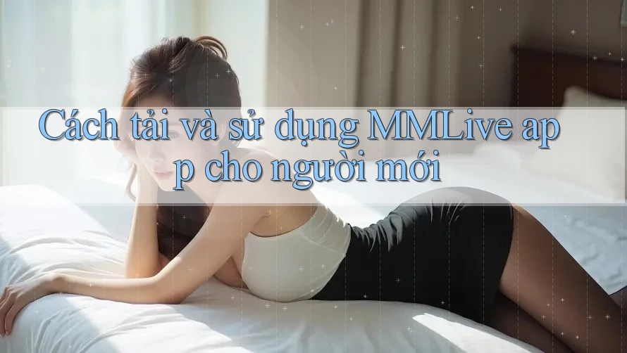 Cách tải và sử dụng MMLive app cho người mới