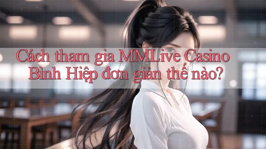 Cách tham gia MMLive Casino Bình Hiệp đơn giản thế nào?