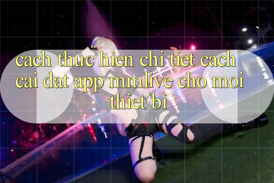 Cách thực hiện Chi Tiết Cách Cài đặt App MMLive Cho Mọi Thiết Bị