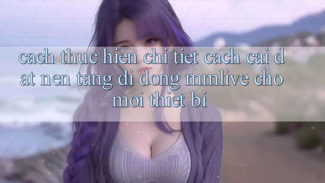 Cách thực hiện Chi Tiết Cách Cài đặt Nền tảng di động MMLive Cho Mọi Thiết Bị