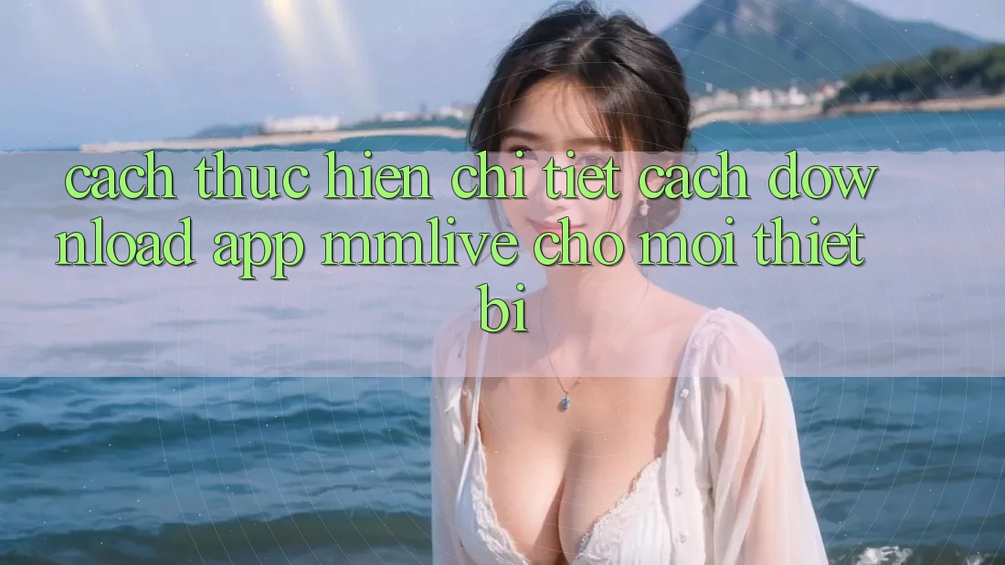 Cách thực hiện Chi Tiết Cách Download App MMLive Cho Mọi Thiết Bị