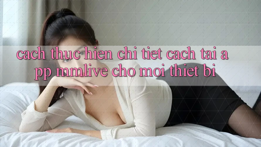 Cách thực hiện Chi Tiết Cách Tải App MMLive Cho Mọi Thiết Bị