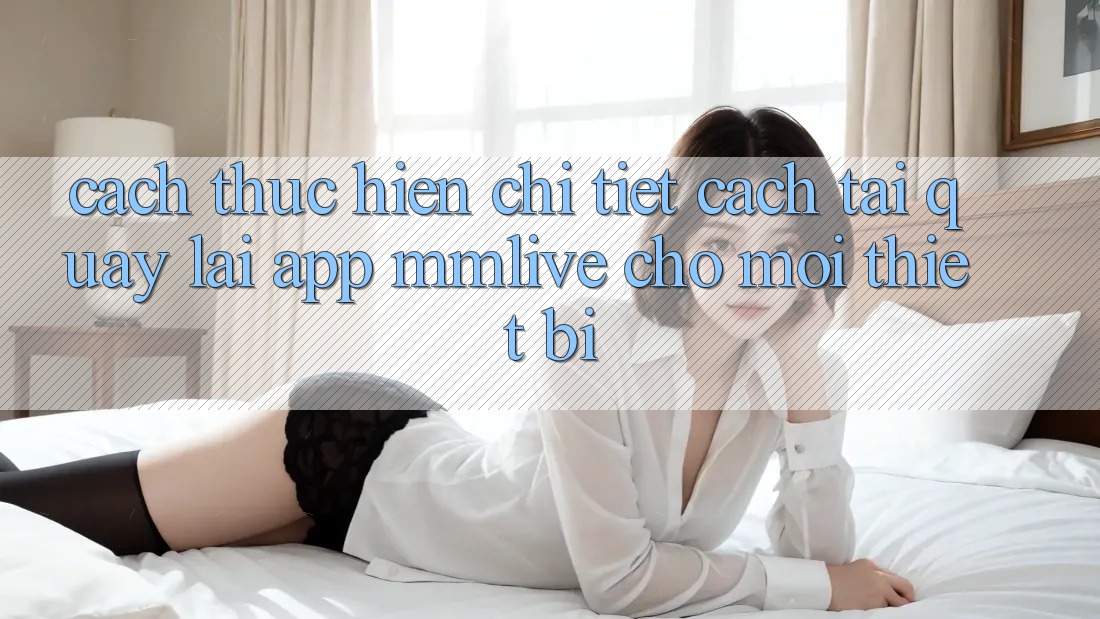 Cách thực hiện Chi Tiết Cách Tải quay lại App MMLive Cho Mọi Thiết Bị