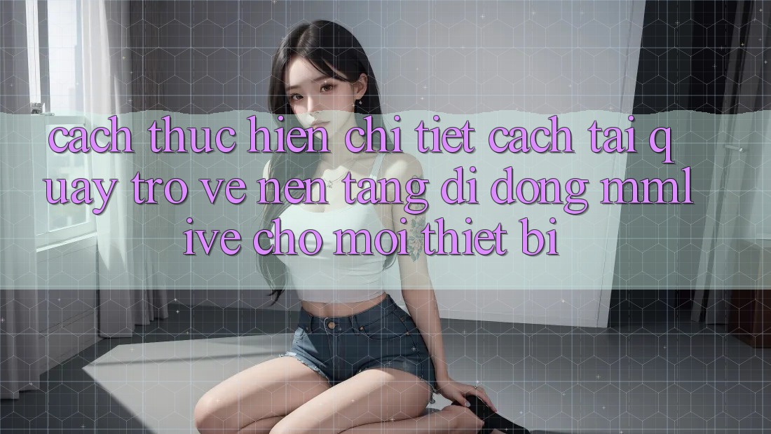 Cách thực hiện Chi Tiết Cách Tải quay trở về Nền tảng di động MMLive Cho Mọi Thiết Bị