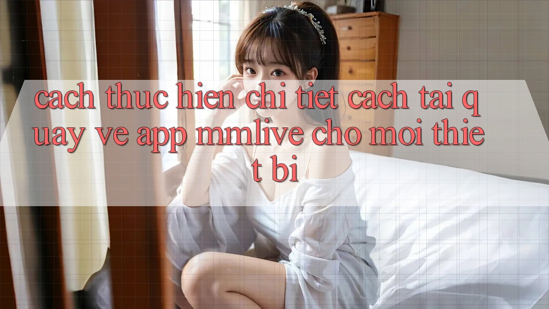 Cách thực hiện Chi Tiết Cách Tải quay về App MMLive Cho Mọi Thiết Bị