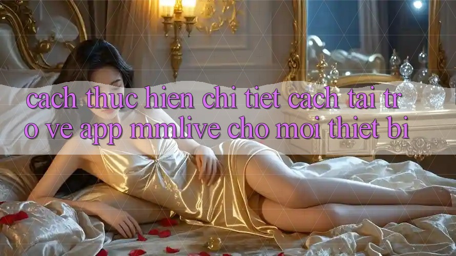 Cách thực hiện Chi Tiết Cách Tải trở về App MMLive Cho Mọi Thiết Bị