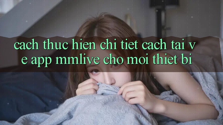 Cách thực hiện Chi Tiết Cách Tải về App MMLive Cho Mọi Thiết Bị