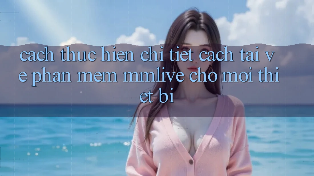Cách thực hiện Chi Tiết Cách Tải về Phần mềm MMLive Cho Mọi Thiết Bị