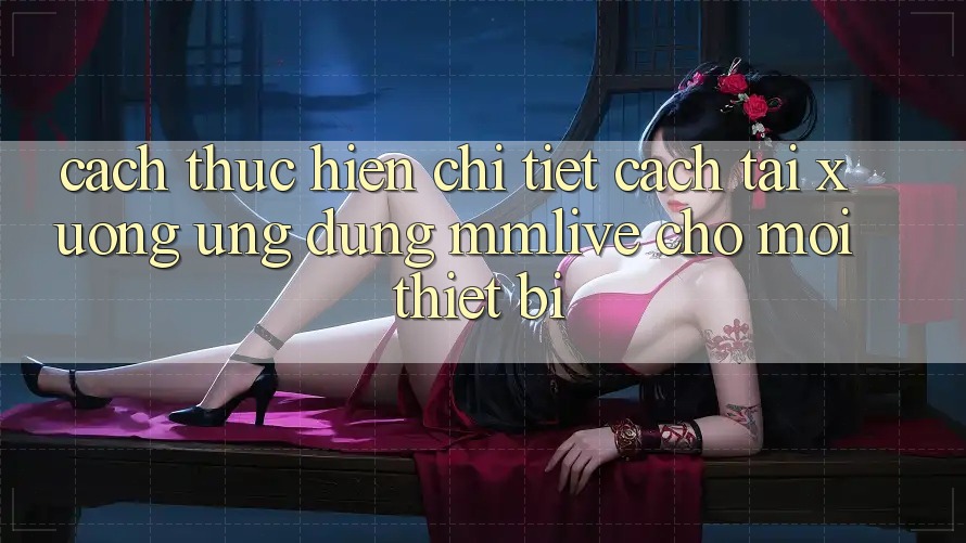Cách thực hiện Chi Tiết Cách Tải xuống Ứng dụng MMLive Cho Mọi Thiết Bị