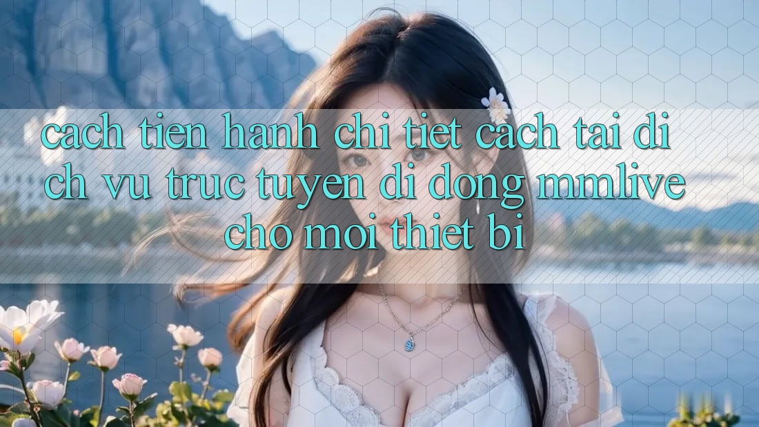 Cách tiến hành Chi Tiết Cách Tải Dịch vụ trực tuyến di động MMLive Cho Mọi Thiết Bị