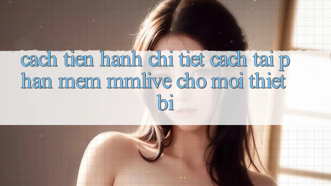 Cách tiến hành Chi Tiết Cách Tải Phần mềm MMLive Cho Mọi Thiết Bị