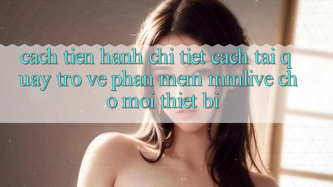 Cách tiến hành Chi Tiết Cách Tải quay trở về Phần mềm MMLive Cho Mọi Thiết Bị