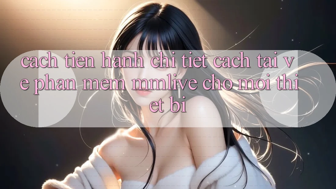 Cách tiến hành Chi Tiết Cách Tải về Phần mềm MMLive Cho Mọi Thiết Bị