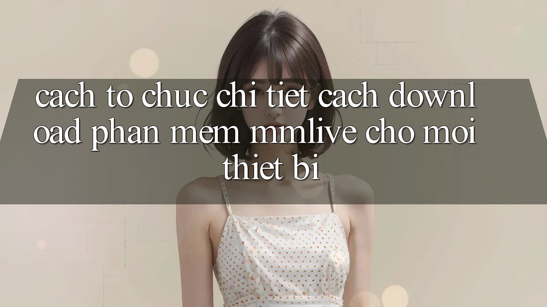 Cách tổ chức Chi Tiết Cách Download Phần mềm MMLive Cho Mọi Thiết Bị