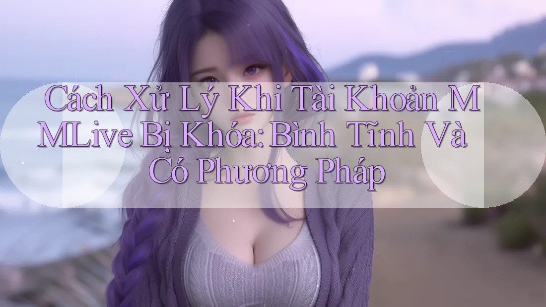 Cách Xử Lý Khi Tài Khoản MMLive Bị Khóa: Bình Tĩnh Và Có Phương Pháp