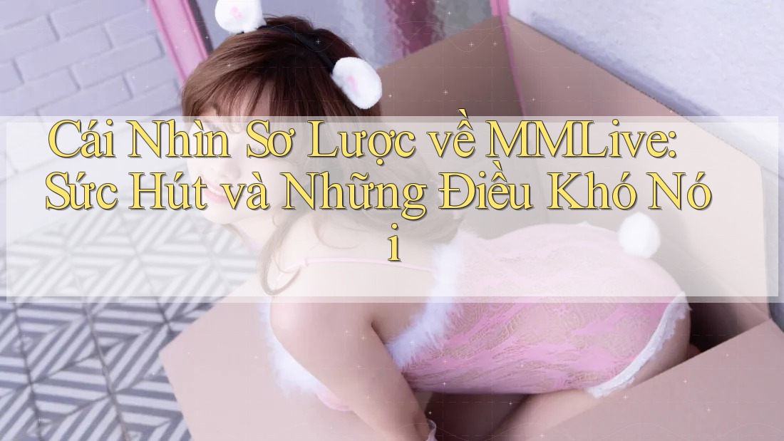 Cái Nhìn Sơ Lược về MMLive: Sức Hút và Những Điều Khó Nói