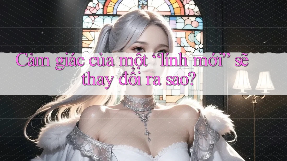 Cảm giác của một “lính mới” sẽ thay đổi ra sao?
