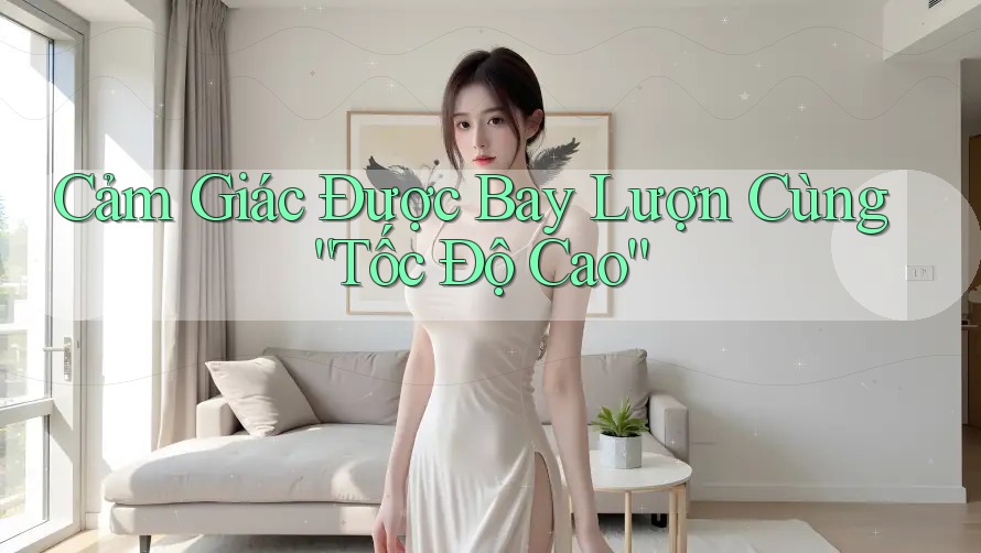 Cảm Giác Được Bay Lượn Cùng “Tốc Độ Cao”