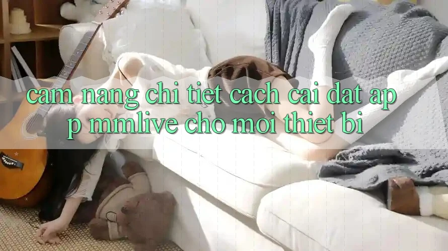 Cẩm nang Chi Tiết Cách Cài đặt App MMLive Cho Mọi Thiết Bị
