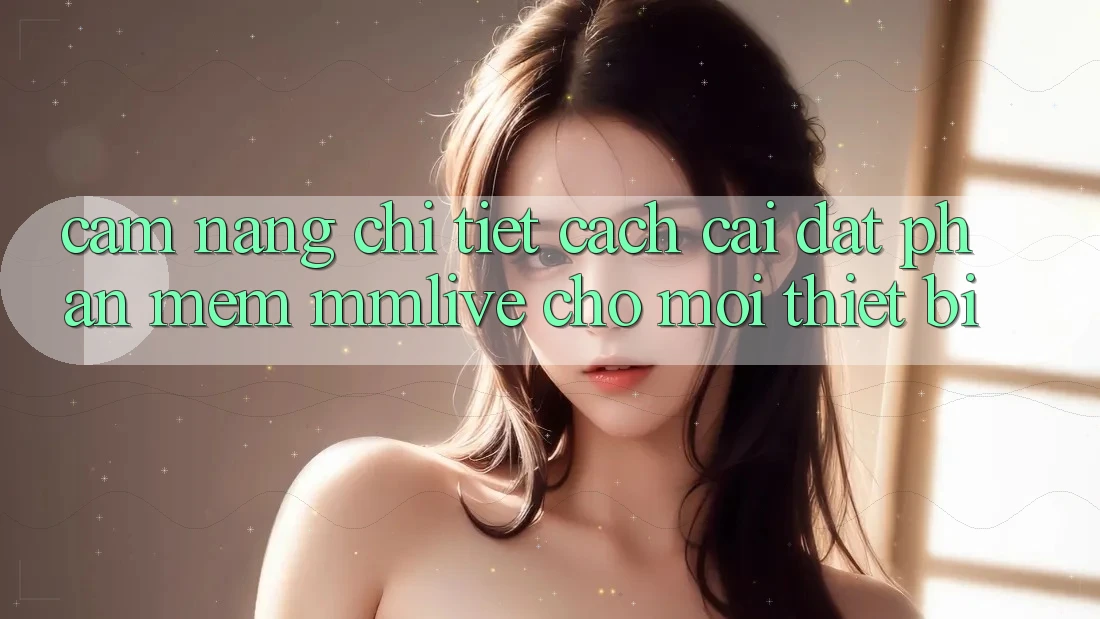 Cẩm nang Chi Tiết Cách Cài đặt Phần mềm MMLive Cho Mọi Thiết Bị