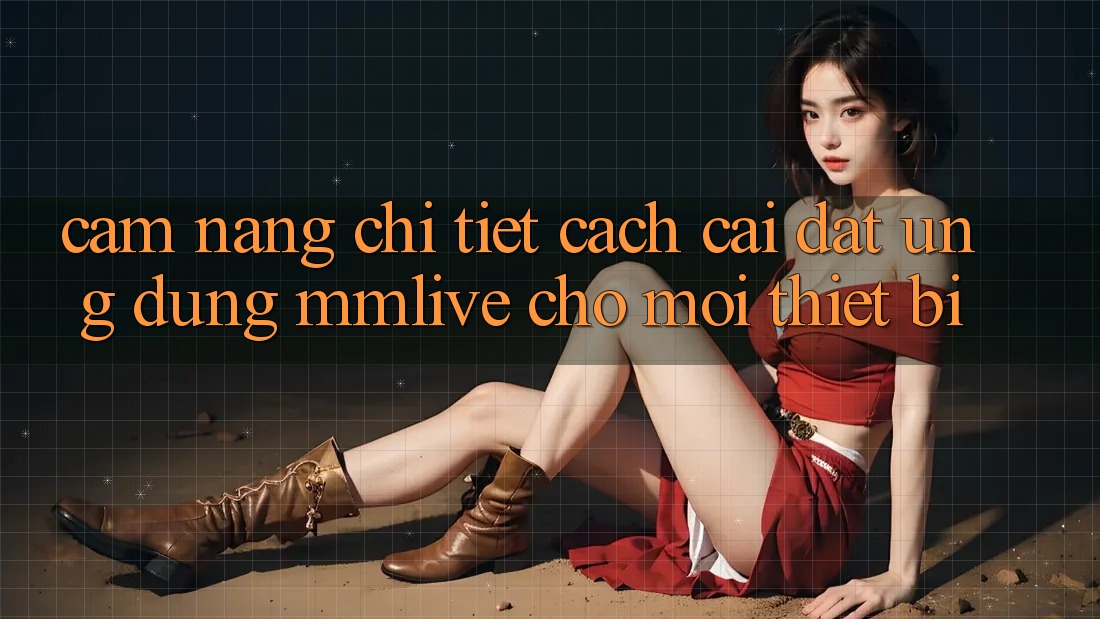 Cẩm nang Chi Tiết Cách Cài đặt Ứng dụng MMLive Cho Mọi Thiết Bị