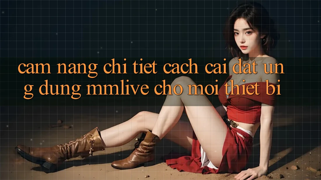 Cẩm nang Chi Tiết Cách Cài đặt Ứng dụng MMLive Cho Mọi Thiết Bị