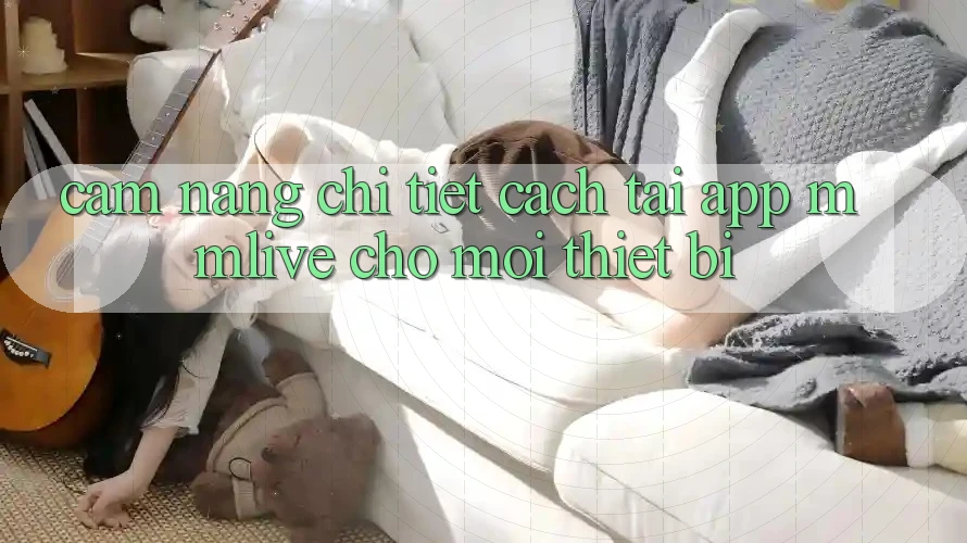 Cẩm nang Chi Tiết Cách Tải App MMLive Cho Mọi Thiết Bị