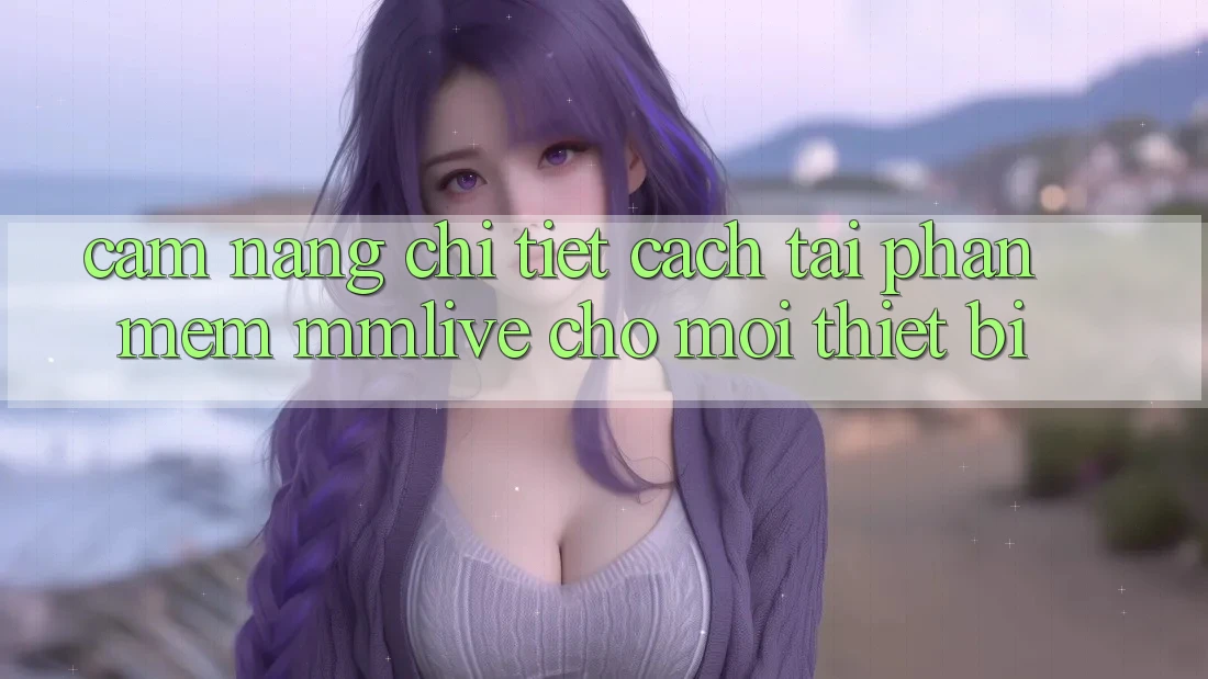 Cẩm nang Chi Tiết Cách Tải Phần mềm MMLive Cho Mọi Thiết Bị