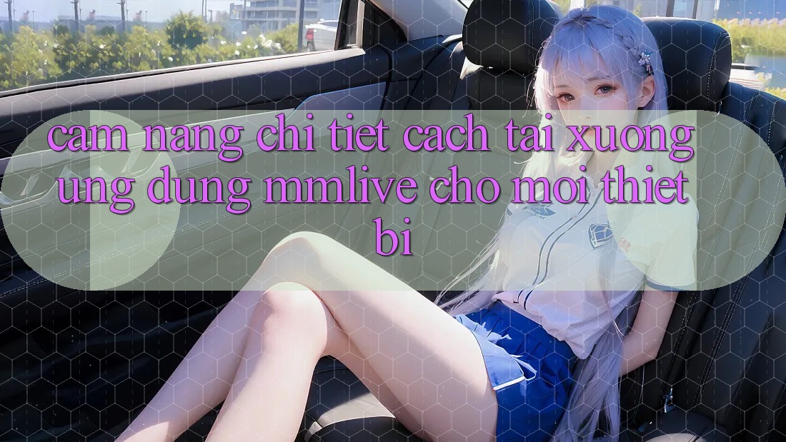 Cẩm nang Chi Tiết Cách Tải xuống Ứng dụng MMLive Cho Mọi Thiết Bị